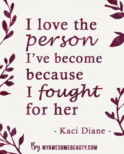 I love the person I have become because I fought for her.