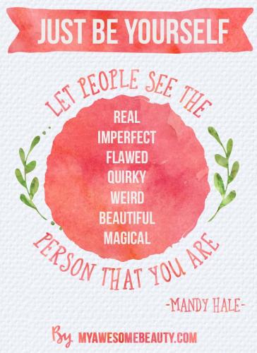 just be yourself. Let people see the real, imperfect, flawed, quirky, weird, beautiful, magical person that you are