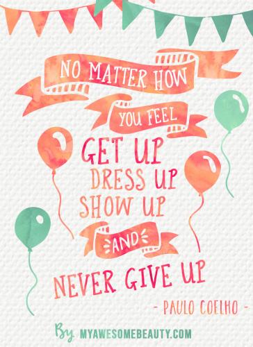 No matter how you feel, get up, dress up , show up and never give up